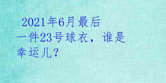 2021年6月最后一件23号球衣,谁是幸运儿?