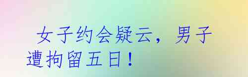 女子约会疑云,男子遭拘留五日!