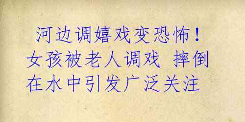 河边调嬉戏变恐怖!女孩被老人调戏 摔倒在水中引发广泛关注