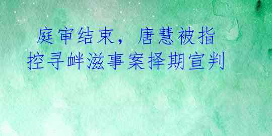  庭审结束，唐慧被指控寻衅滋事案择期宣判 