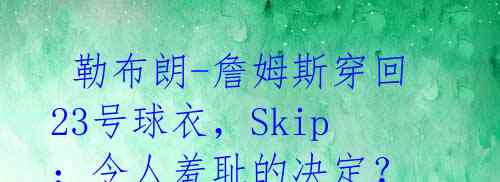  勒布朗-詹姆斯穿回23号球衣，Skip：令人羞耻的决定？ 