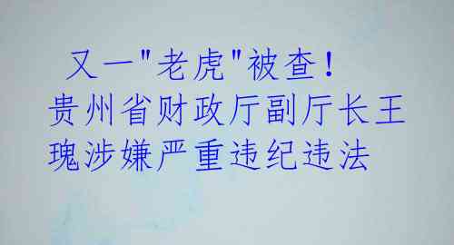  又一"老虎"被查！贵州省财政厅副厅长王瑰涉嫌严重违纪违法 