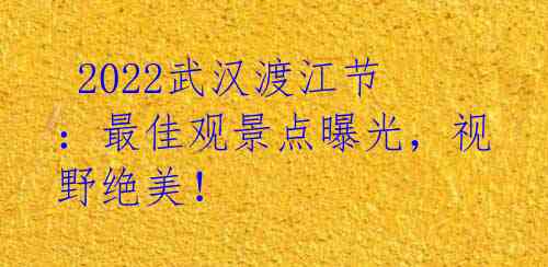 2022武汉渡江节:最佳观景点曝光,视野绝美!