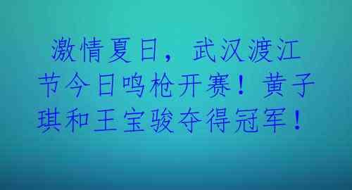 激情夏日,武汉渡江节今日鸣枪开赛!黄子琪和王宝骏夺得冠军!