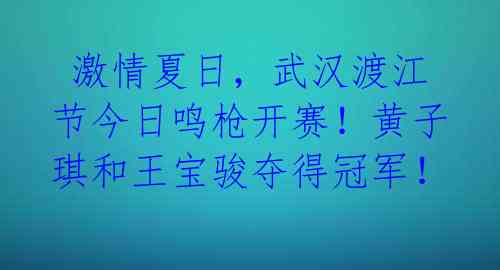  激情夏日，武汉渡江节今日鸣枪开赛！黄子琪和王宝骏夺得冠军！ 