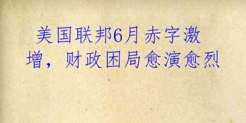  美国联邦6月赤字激增，财政困局愈演愈烈 