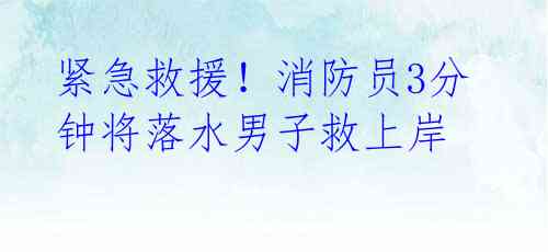 紧急救援!消防员3分钟将落水男子救上岸