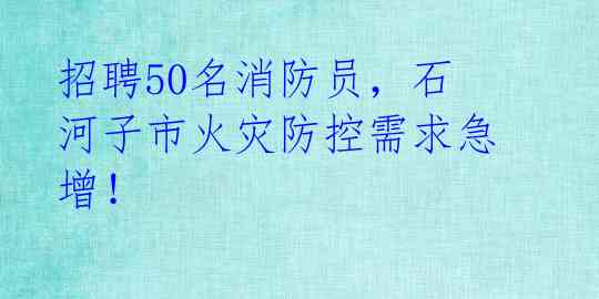 招聘50名消防员，石河子市火灾防控需求急增！ 