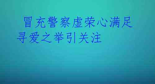 冒充警察虚荣心满足 寻爱之举引关注
