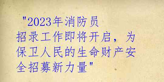"2023年消防员招录工作即将开启,为保卫人民的生命财产安全招募新力量"