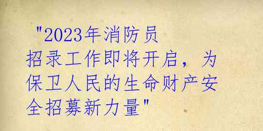  "2023年消防员招录工作即将开启，为保卫人民的生命财产安全招募新力量" 