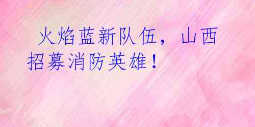 火焰蓝新队伍,山西招募消防英雄!
