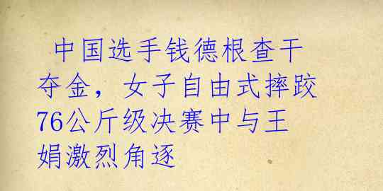  中国选手钱德根查干夺金，女子自由式摔跤76公斤级决赛中与王娟激烈角逐 