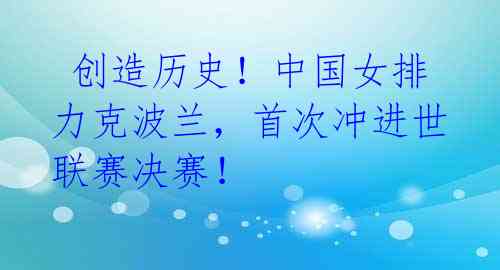 创造历史!中国女排力克波兰,首次冲进世联赛决赛!