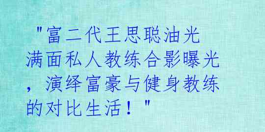  "富二代王思聪油光满面私人教练合影曝光，演绎富豪与健身教练的对比生活！" 