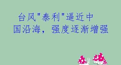  台风"泰利"逼近中国沿海，强度逐渐增强 