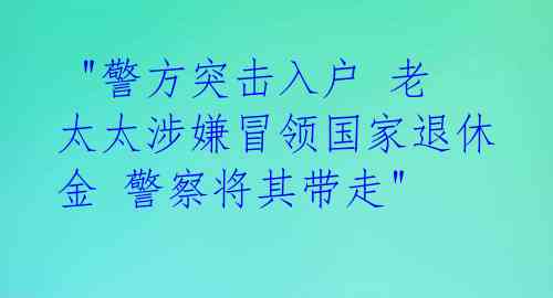 "警方突击入户 老太太涉嫌冒领国家退休金 警察将其带走"