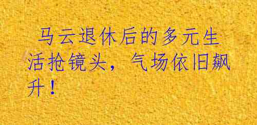  马云退休后的多元生活抢镜头，气场依旧飙升！ 