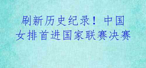 刷新历史纪录!中国女排首进国家联赛决赛