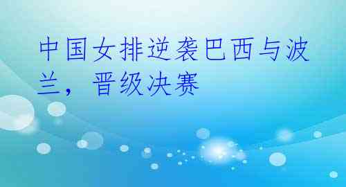 中国女排逆袭巴西与波兰,晋级决赛