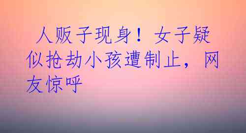 人贩子现身!女子疑似抢劫小孩遭制止,网友惊呼