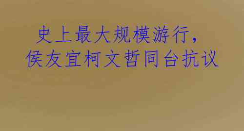 史上最大规模游行,侯友宜柯文哲同台抗议