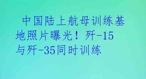 中国陆上航母训练基地照片曝光!歼-15与歼-35同时训练