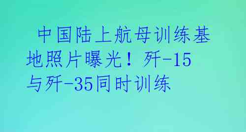  中国陆上航母训练基地照片曝光！歼-15与歼-35同时训练 