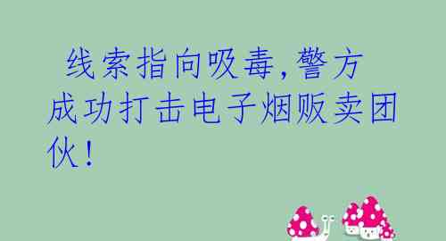 线索指向吸毒,警方成功打击电子烟贩卖团伙!