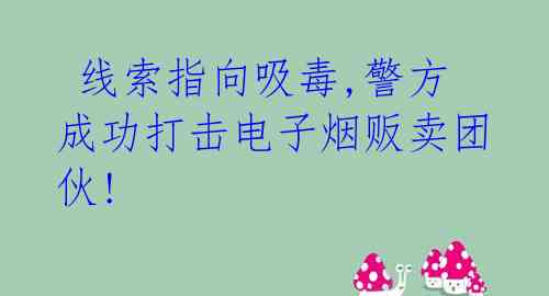  线索指向吸毒,警方成功打击电子烟贩卖团伙! 