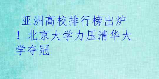  亚洲高校排行榜出炉！北京大学力压清华大学夺冠 