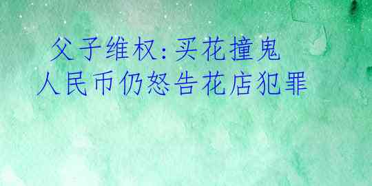 父子维权:买花撞鬼人民币仍怒告花店犯罪