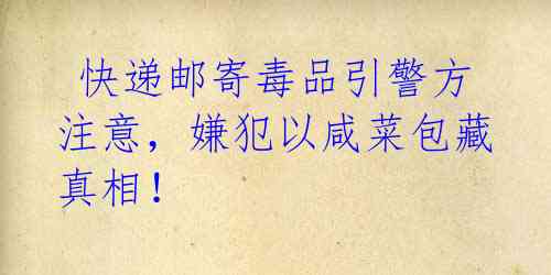  快递邮寄毒品引警方注意，嫌犯以咸菜包藏真相！ 