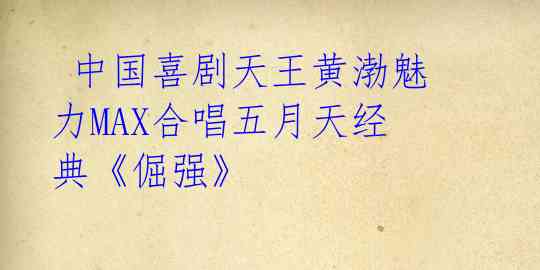 中国喜剧天王黄渤魅力MAX合唱五月天经典《倔强》