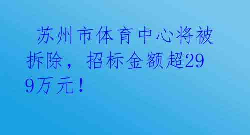 苏州市体育中心将被拆除,招标金额超299万元!