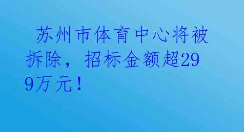  苏州市体育中心将被拆除，招标金额超299万元！ 