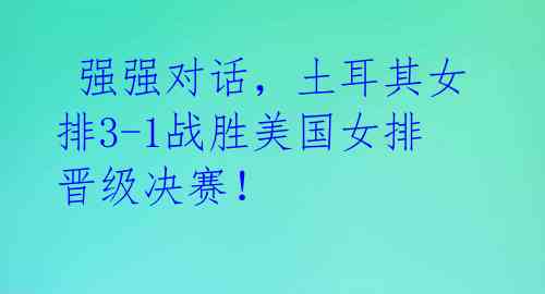  强强对话，土耳其女排3-1战胜美国女排晋级决赛！ 