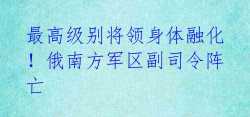 最高级别将领身体融化！俄南方军区副司令阵亡 