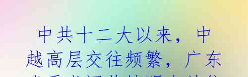 中共十二大以来,中越高层交往频繁,广东省委书记黄坤明未前往越南引猜测