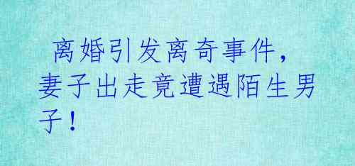 离婚引发离奇事件,妻子出走竟遭遇陌生男子!