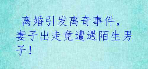  离婚引发离奇事件，妻子出走竟遭遇陌生男子！ 