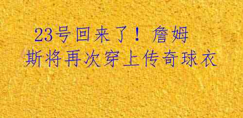 23号回来了!詹姆斯将再次穿上传奇球衣