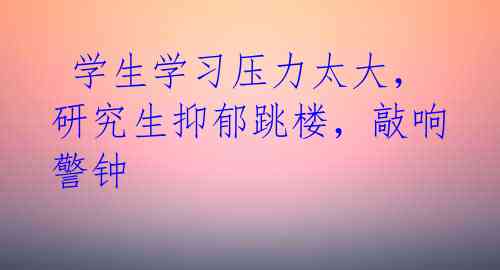  学生学习压力太大，研究生抑郁跳楼，敲响警钟 