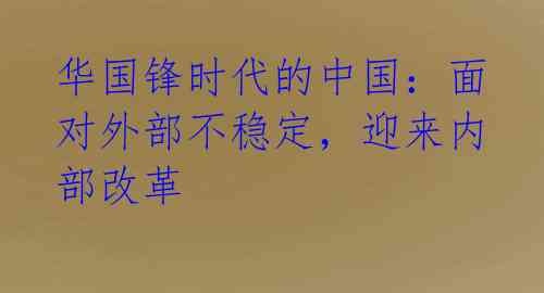 华国锋时代的中国:面对外部不稳定,迎来内部改革