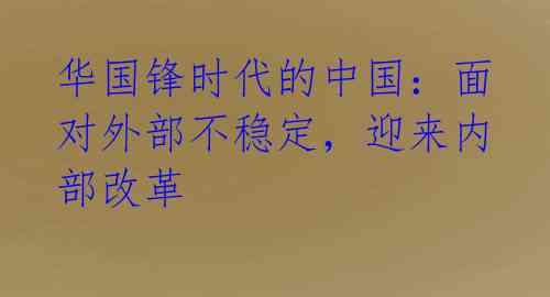 华国锋时代的中国：面对外部不稳定，迎来内部改革 