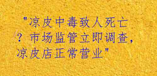  "凉皮中毒致人死亡？市场监管立即调查，凉皮店正常营业" 