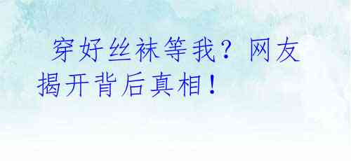 穿好丝袜等我?网友揭开背后真相!