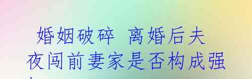 婚姻破碎 离婚后夫夜闯前妻家是否构成强奸?