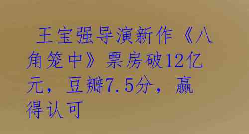  王宝强导演新作《八角笼中》票房破12亿元，豆瓣7.5分，赢得认可 