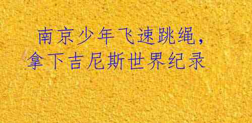 南京少年飞速跳绳,拿下吉尼斯世界纪录